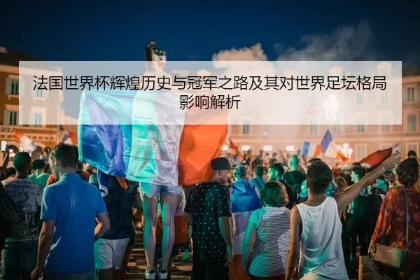 法国世界杯辉煌历史与冠军之路及其对世界足坛格局影响解析