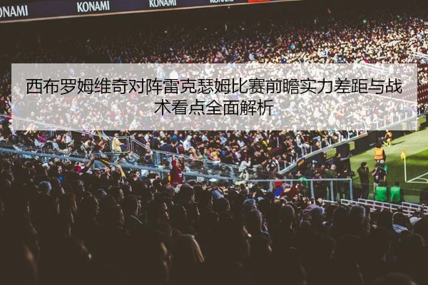 西布罗姆维奇对阵雷克瑟姆比赛前瞻实力差距与战术看点全面解析