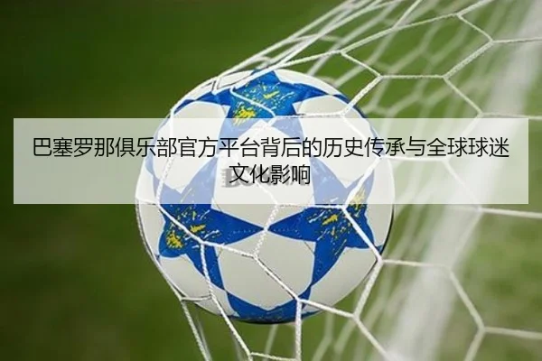 巴塞罗那俱乐部官方平台背后的历史传承与全球球迷文化影响