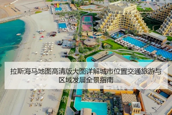 拉斯海马地图高清版大图详解城市位置交通旅游与区域发展全景指南