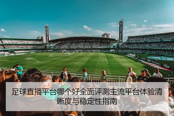 足球直播平台哪个好全面评测主流平台体验清晰度与稳定性指南
