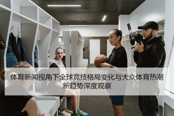 体育新闻视角下全球竞技格局变化与大众体育热潮新趋势深度观察